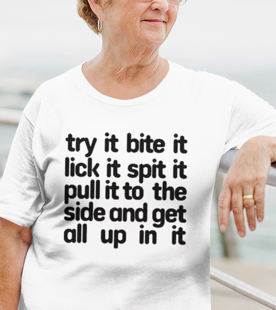 Try It Bite It Lick It Spit It Pull It To The Side And Get All Up In It T-Shirt