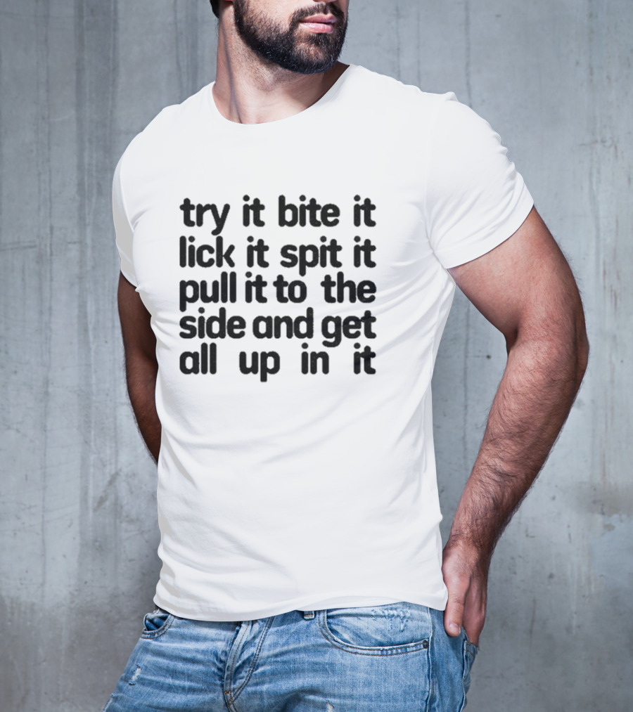 Try It Bite It Lick It Spit It Pull It To The Side And Get All Up In It T-Shirt