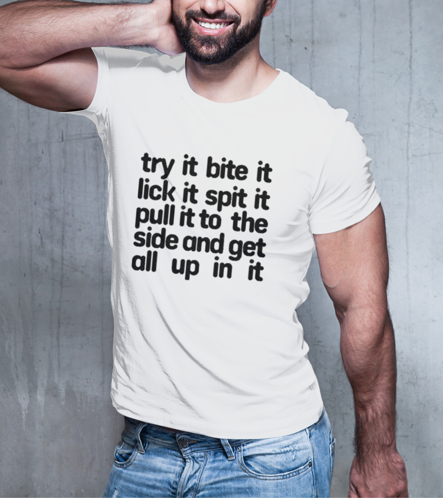 Try It Bite It Lick It Spit It Pull It To The Side And Get All Up In It T-Shirt
