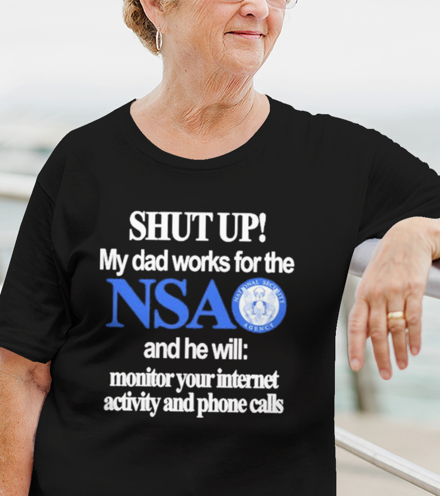 SHUT UP My Dad Works For The NSA And He Will Monitor Your Internet Activity And Phone Calls T-Shirt