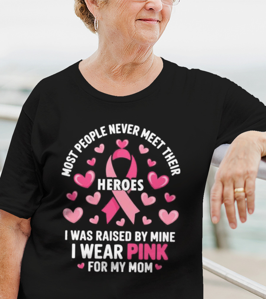 Most People Never Meet Their Heroes I Was Raised By Mine I Wear Pink For My Mom Hearts Cancer Awareness T-Shirt