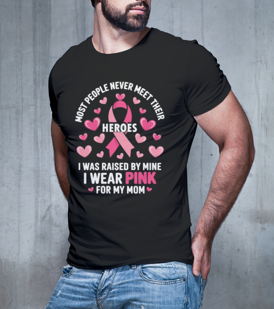 Most People Never Meet Their Heroes I Was Raised By Mine I Wear Pink For My Mom Hearts Cancer Awareness T-Shirt