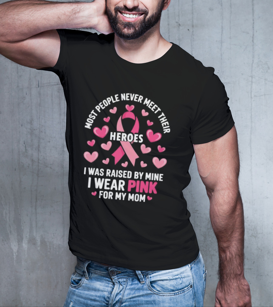 Most People Never Meet Their Heroes I Was Raised By Mine I Wear Pink For My Mom Hearts Cancer Awareness T-Shirt