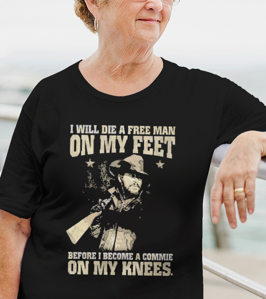 Rip Wheeler I Will Die A Free Man On My Feet Before I Become A Commie On My Knees T-Shirt