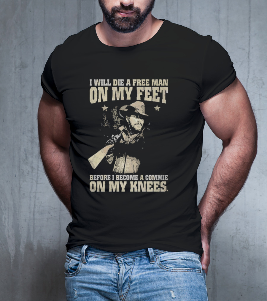 Rip Wheeler I Will Die A Free Man On My Feet Before I Become A Commie On My Knees T-Shirt