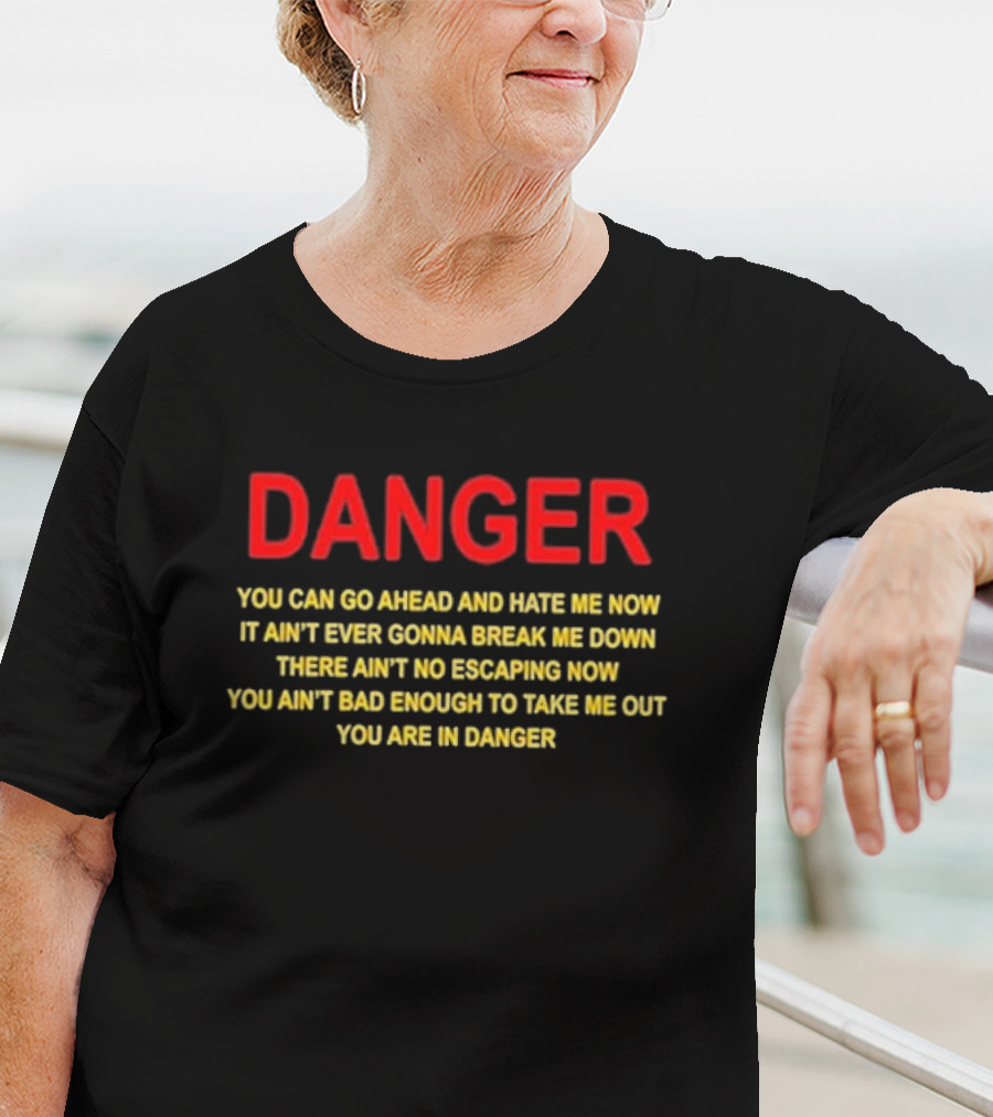 DANGER You Can Go Ahead And Hate Me Now It Ain’t Ever Gonna Break Me Down There Ain’t No Escaping Now You Ain’t Bad Enough To Take Me Out You Are In Danger T-Shirt