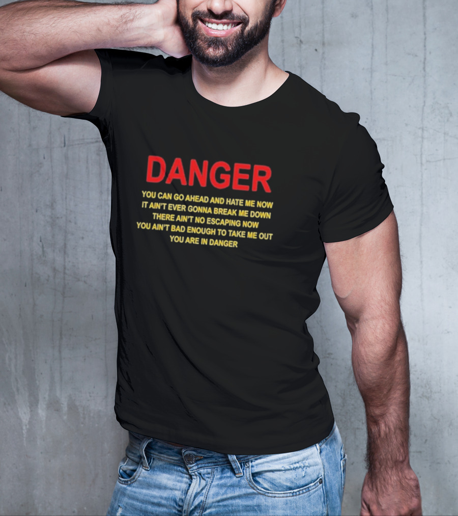 DANGER You Can Go Ahead And Hate Me Now It Ain’t Ever Gonna Break Me Down There Ain’t No Escaping Now You Ain’t Bad Enough To Take Me Out You Are In Danger T-Shirt