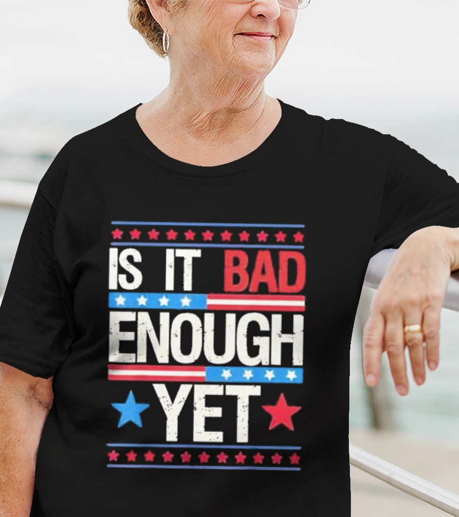 Is It Bad Enough Yet Stars Stripes Patriotic Political Message T-Shirt