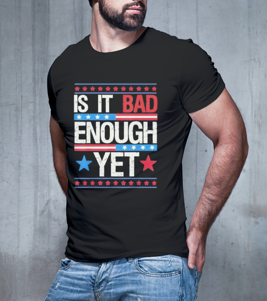 Is It Bad Enough Yet Stars Stripes Patriotic Political Message T-Shirt