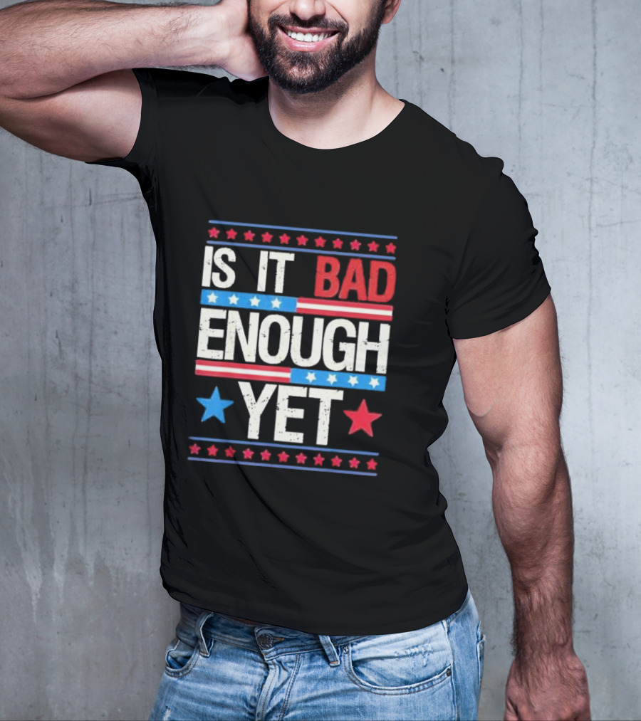 Is It Bad Enough Yet Stars Stripes Patriotic Political Message T-Shirt