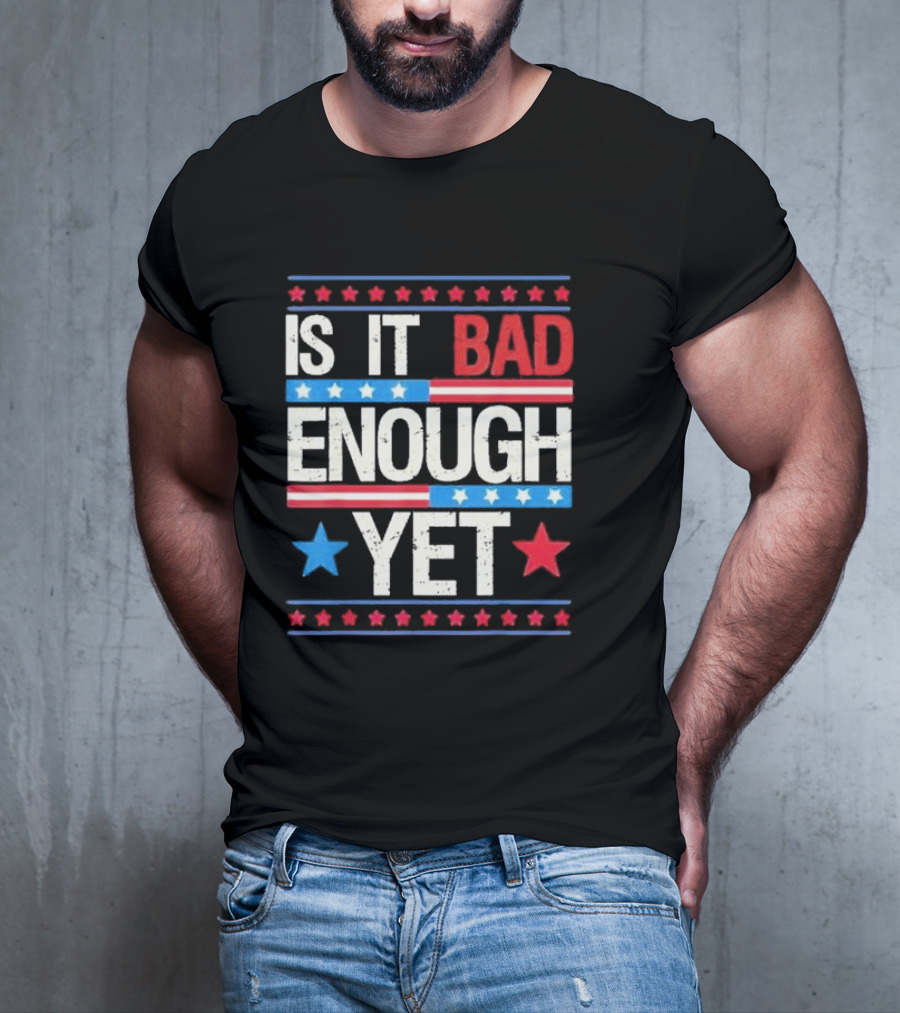 Is It Bad Enough Yet Stars Stripes Patriotic Political Message T-Shirt