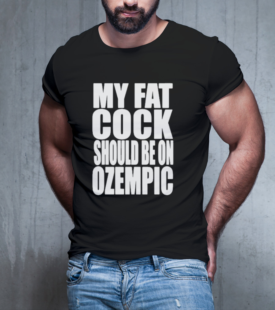 My Fat Cock Should Be On Ozempic T-Shirt