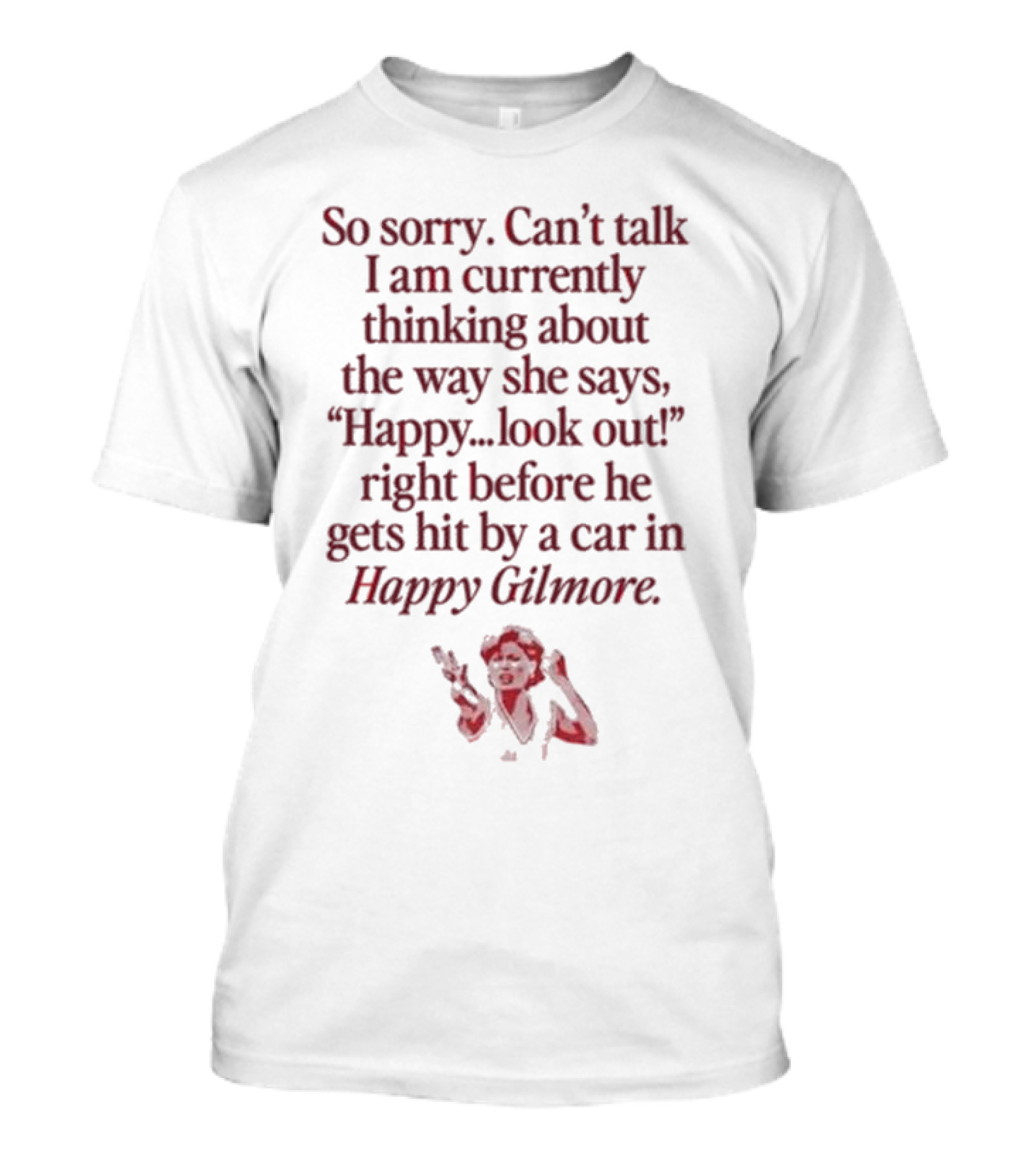 So Sorry Can't Talk I'm Thinking About Happy.Look Out Before He Gets Hit By A Car In Happy Gilmore T-Shirt