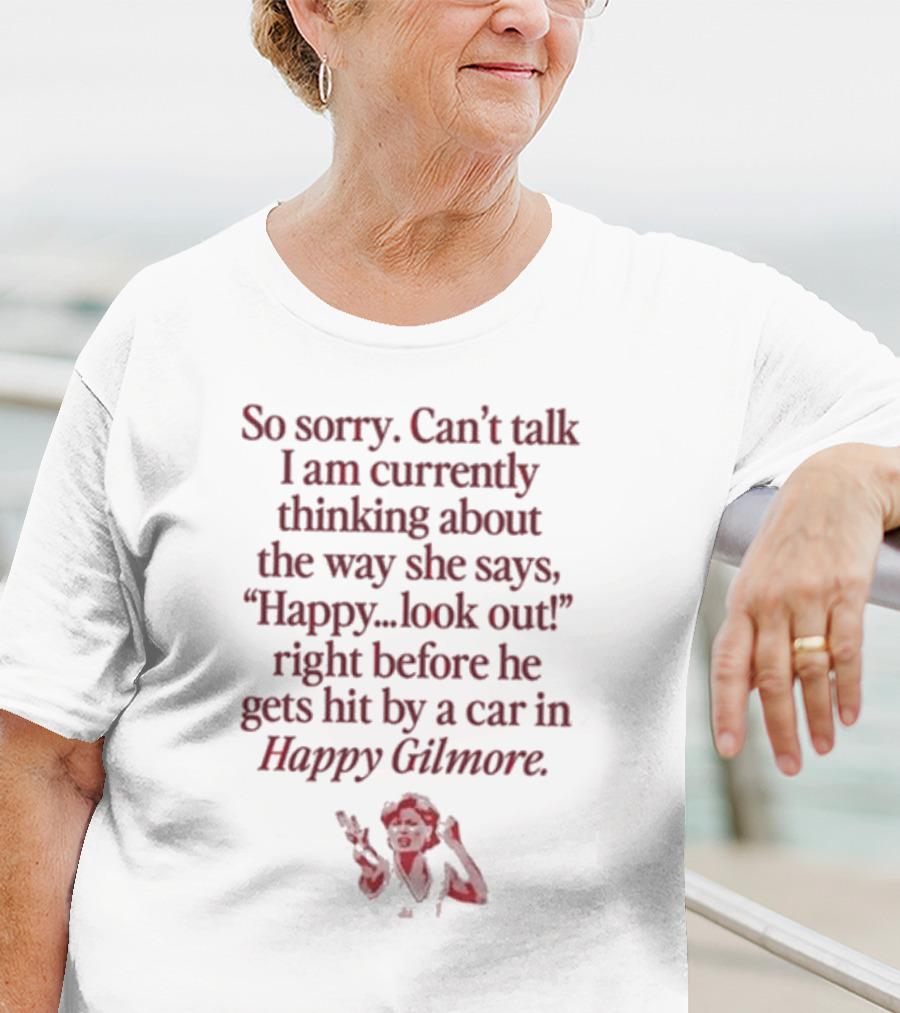 So Sorry Can't Talk I'm Thinking About Happy.Look Out Before He Gets Hit By A Car In Happy Gilmore T-Shirt