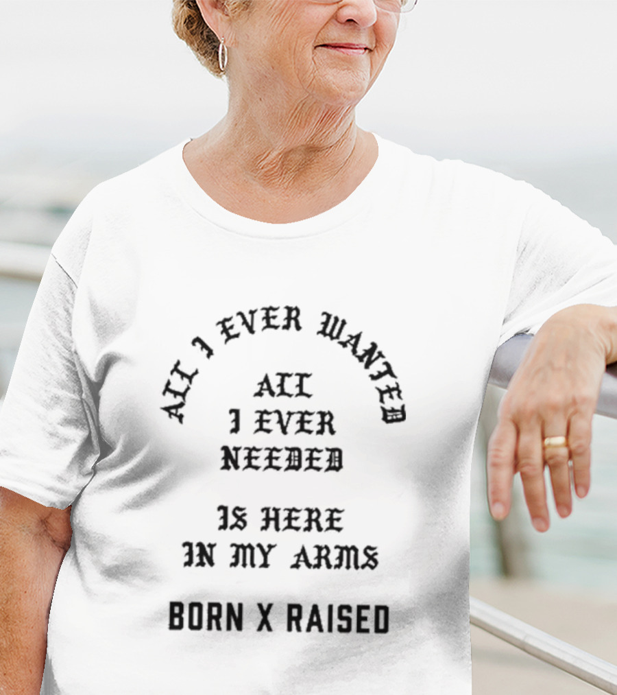 Born X Raised All I Ever Wanted All I Ever Needed Is Here In My Arms T-Shirt