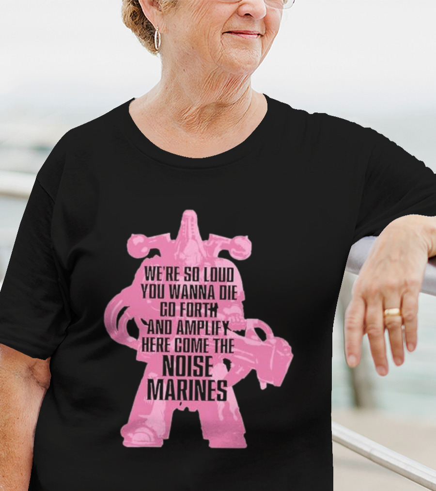 We're So Loud You Wanna Die Go Forth And Amplify Here Come The Noise Marines T-Shirt