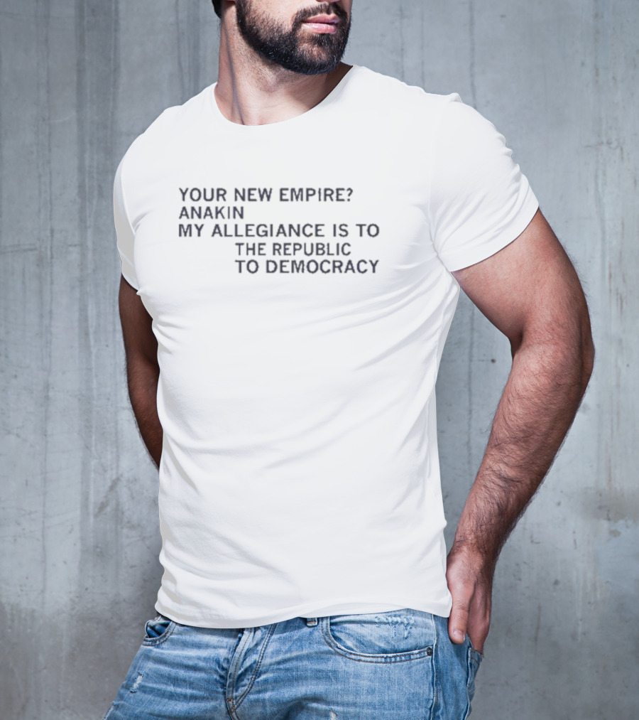 Your New Empire Anakin My Allegiance Is To The Republic To Democracy T-Shirt