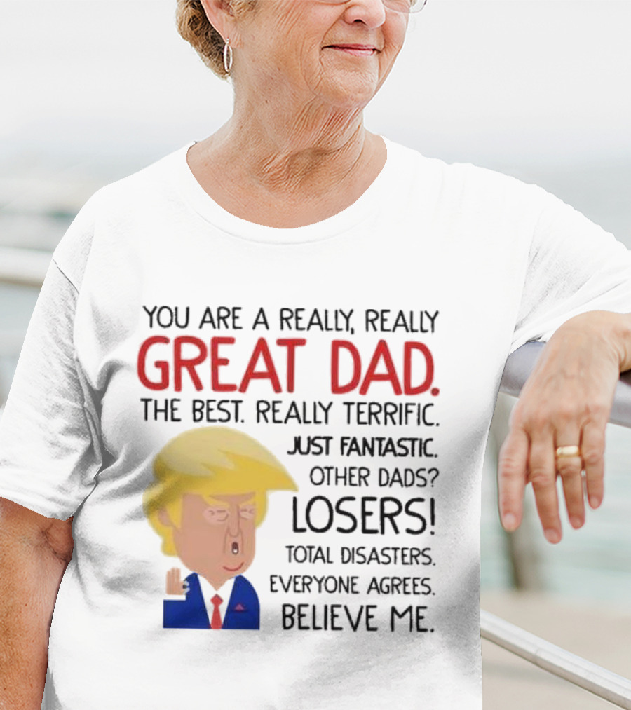 You Are A Really, Really Great Dad The Best Just Fantastic Believe Me T-Shirt