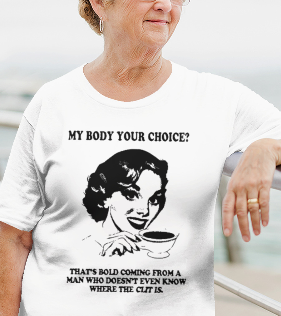 MY BODY YOUR CHOICE THAT'S BOLD COMING FROM A MAN WHO DOESN'T EVEN KNOW WHERE THE CLIT IS T-Shirt