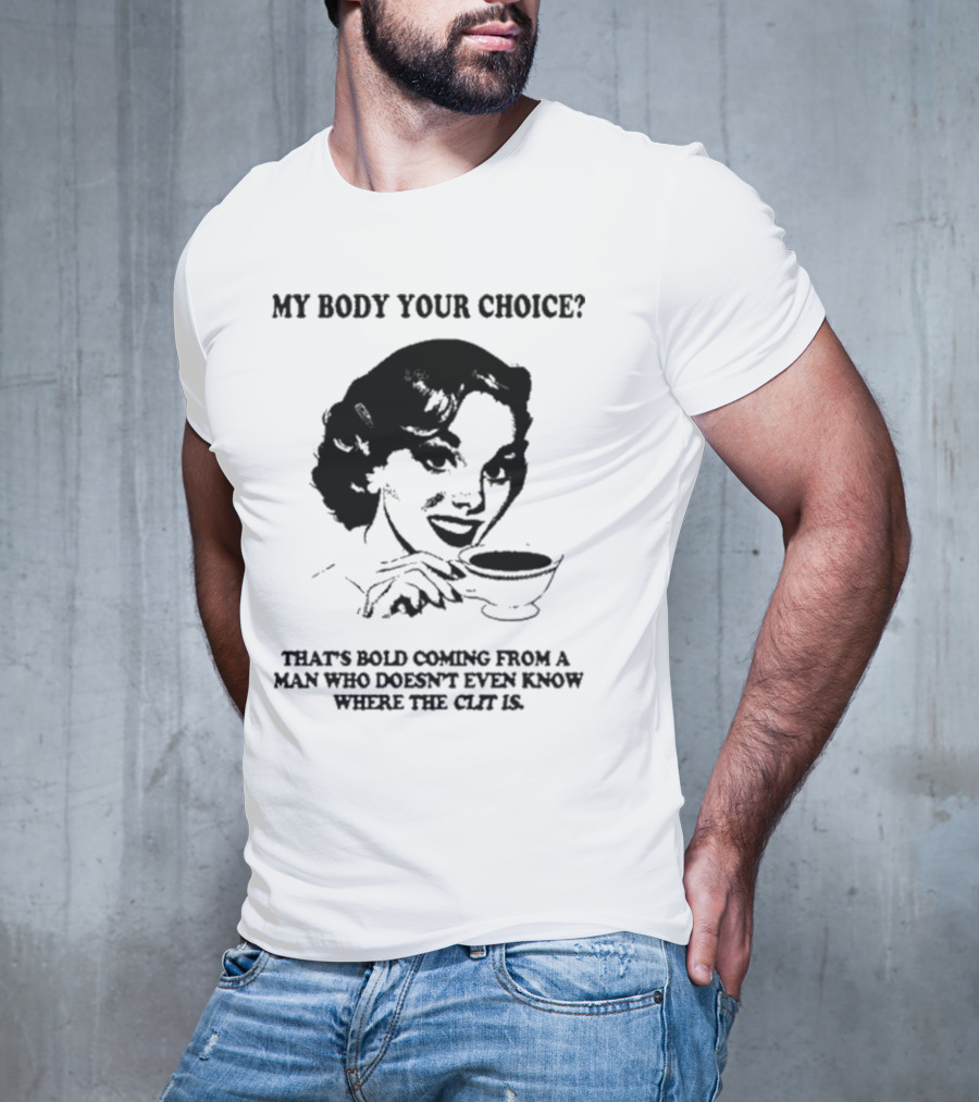 MY BODY YOUR CHOICE THAT'S BOLD COMING FROM A MAN WHO DOESN'T EVEN KNOW WHERE THE CLIT IS T-Shirt