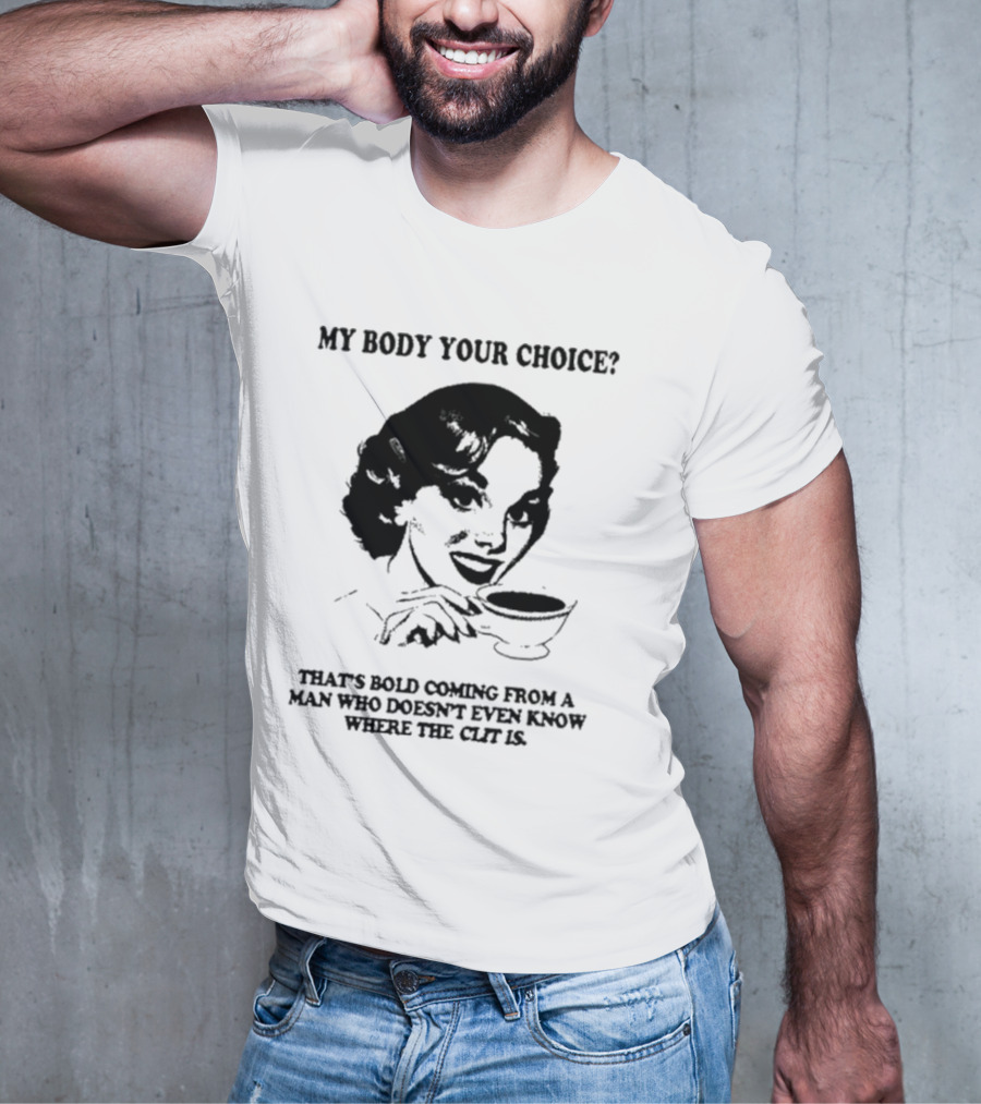 MY BODY YOUR CHOICE THAT'S BOLD COMING FROM A MAN WHO DOESN'T EVEN KNOW WHERE THE CLIT IS T-Shirt