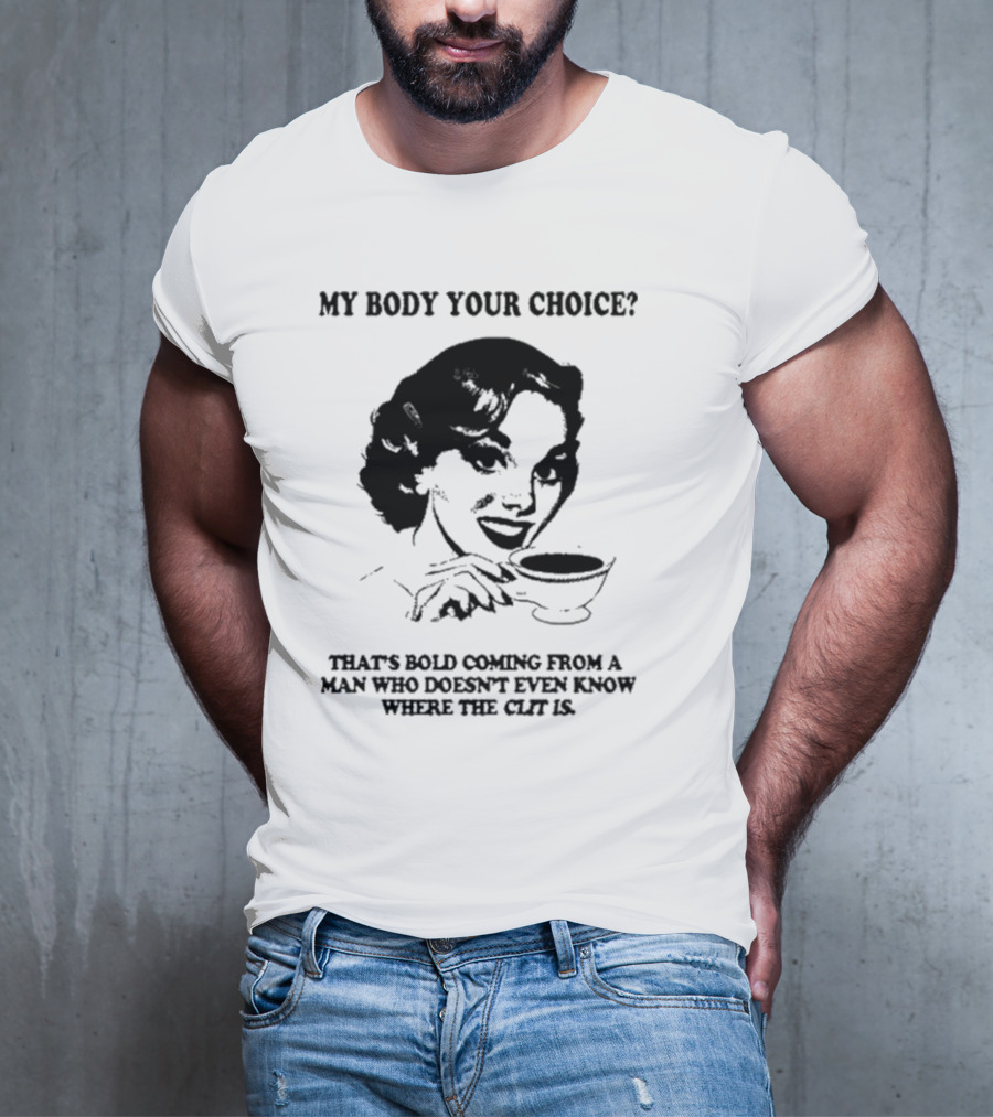 MY BODY YOUR CHOICE THAT'S BOLD COMING FROM A MAN WHO DOESN'T EVEN KNOW WHERE THE CLIT IS T-Shirt