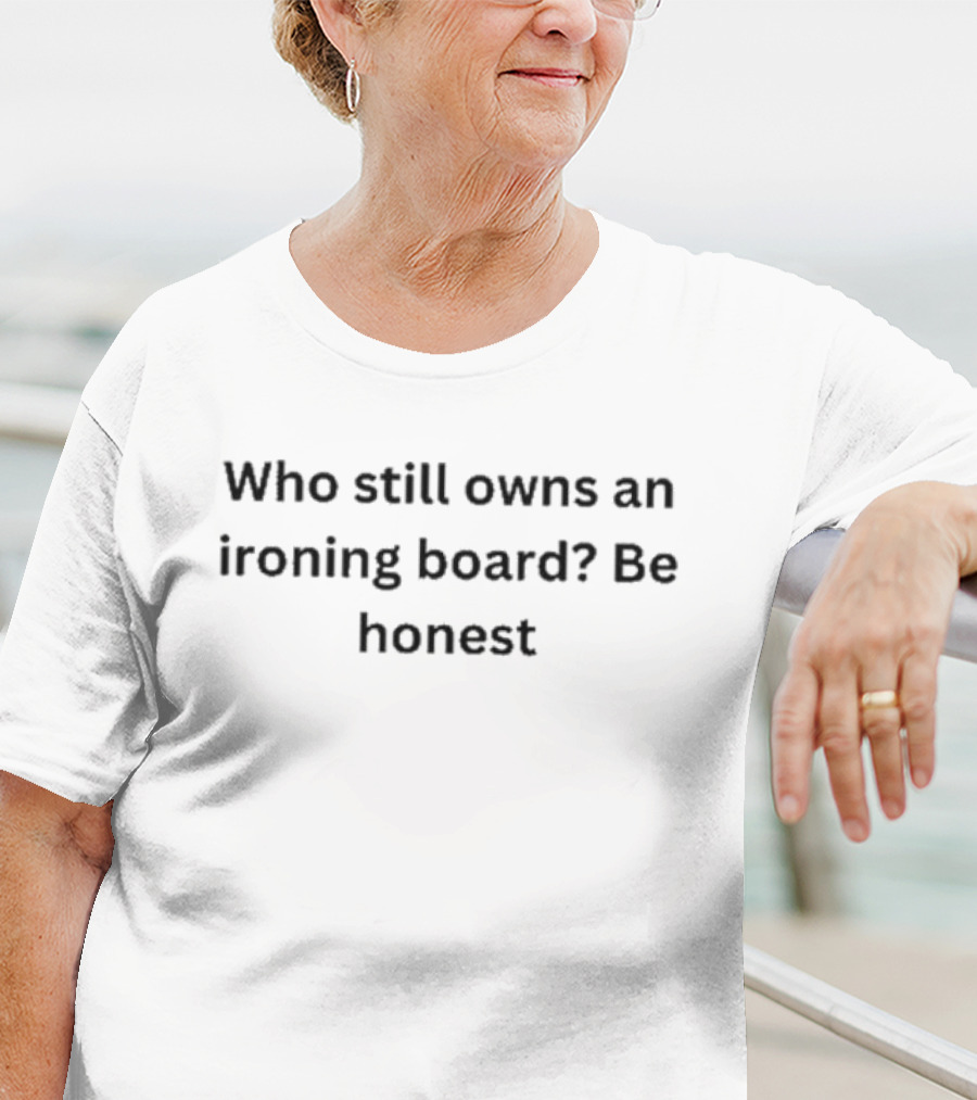 Who Still Owns An Ironing Board Be Honest T-Shirt