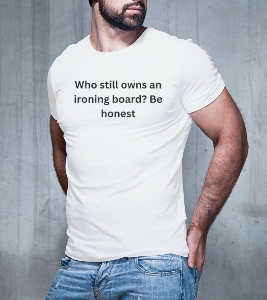 Who Still Owns An Ironing Board Be Honest T-Shirt