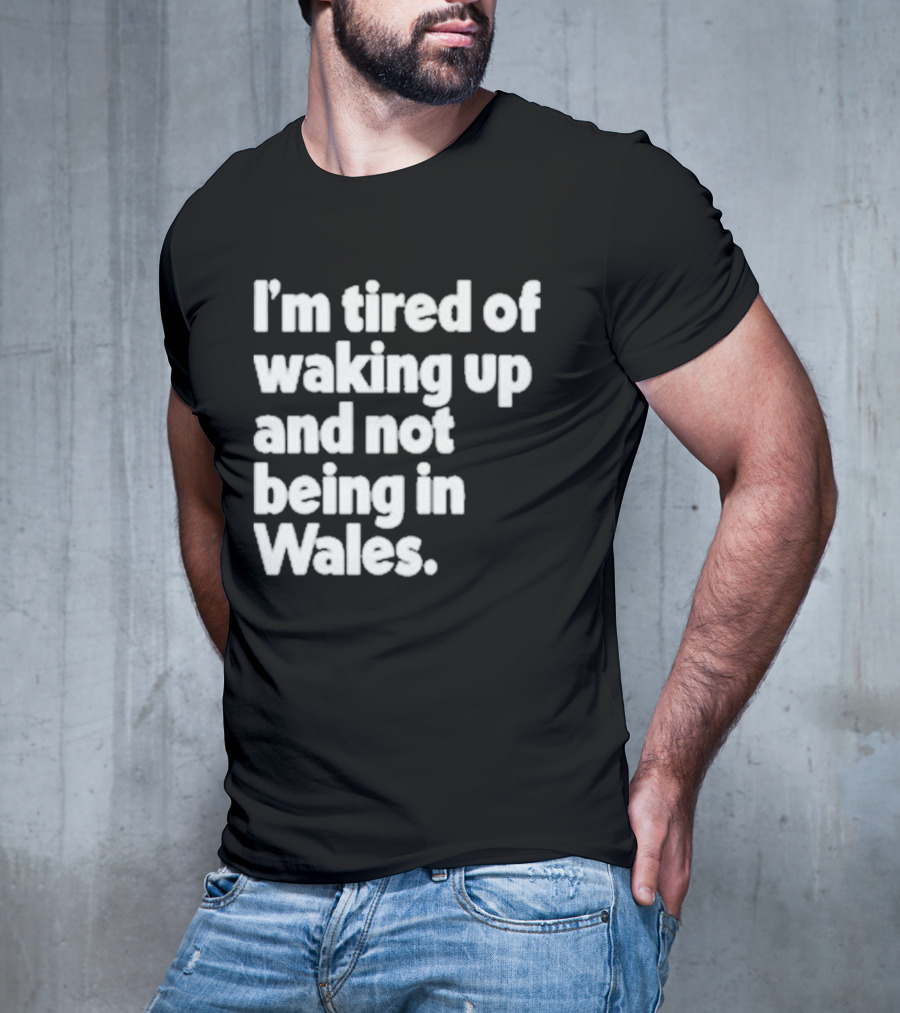 I’m Tired Of Waking Up And Not Being In Wales Human Nature Collection T-Shirt
