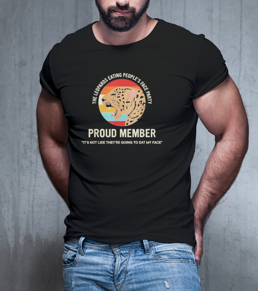 The Leopards Eating People's Face Party Proud Member It's Not Like They're Going To Eat My Face T-Shirt