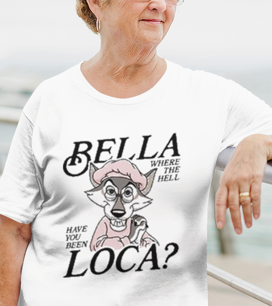 Bella Where The Hell Have You Been Loca Wolf Character T-Shirt