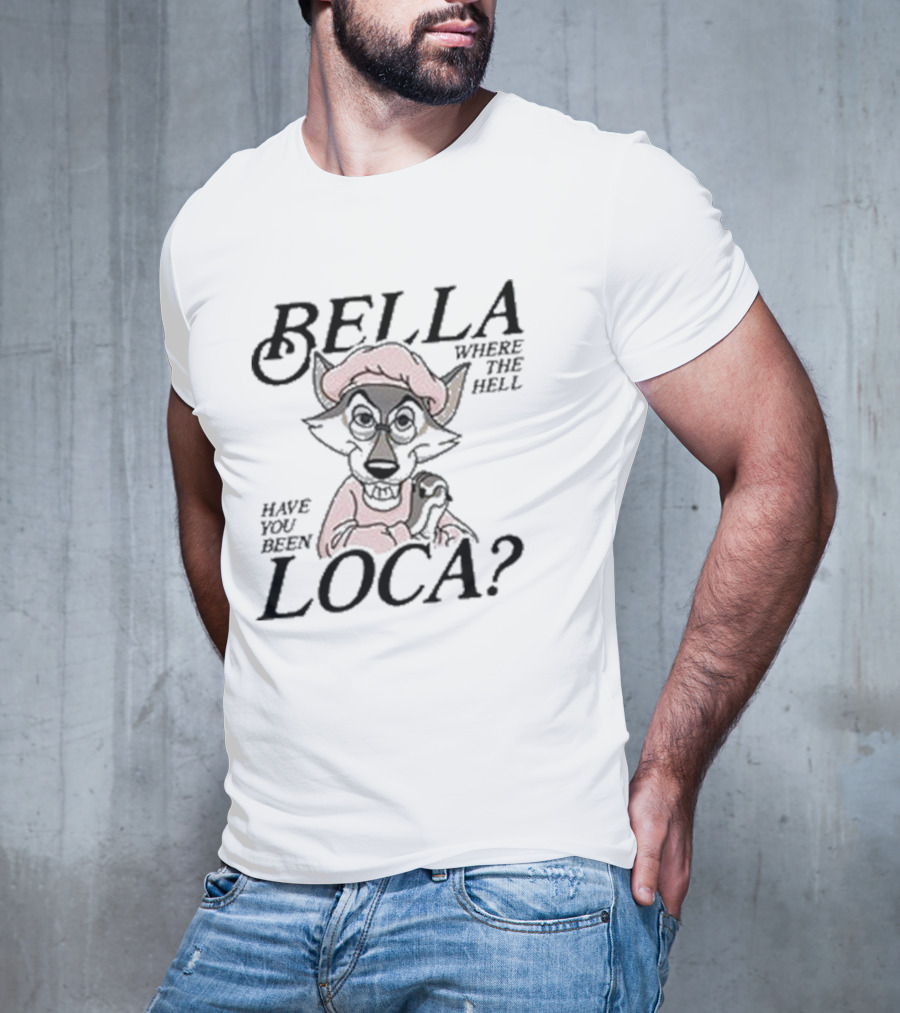 Bella Where The Hell Have You Been Loca Wolf Character T-Shirt