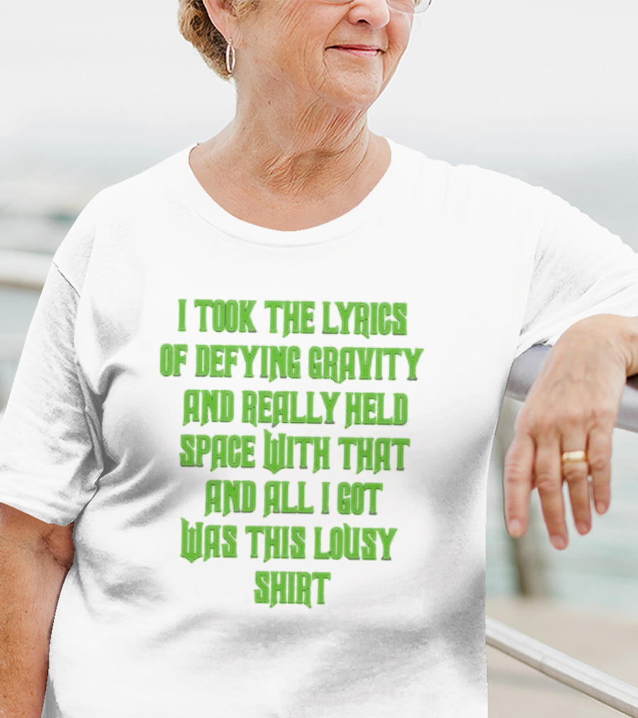 I Took The Lyrics Of Defying Gravity And Really Held Space With That And All I Got Was This Lousy T-Shirt