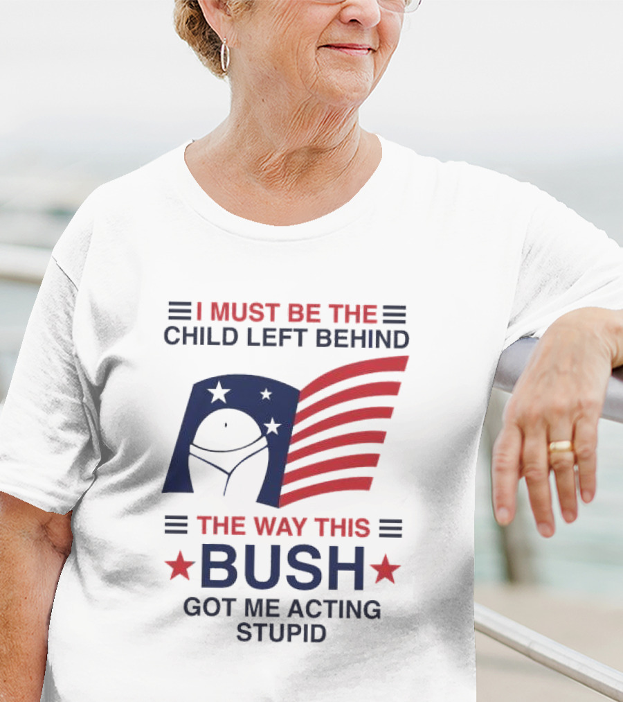 I Must Be The Child Left Behind The Way This Bush Got Me Acting Stupid Patriotic Humor Flag Stars T-Shirt