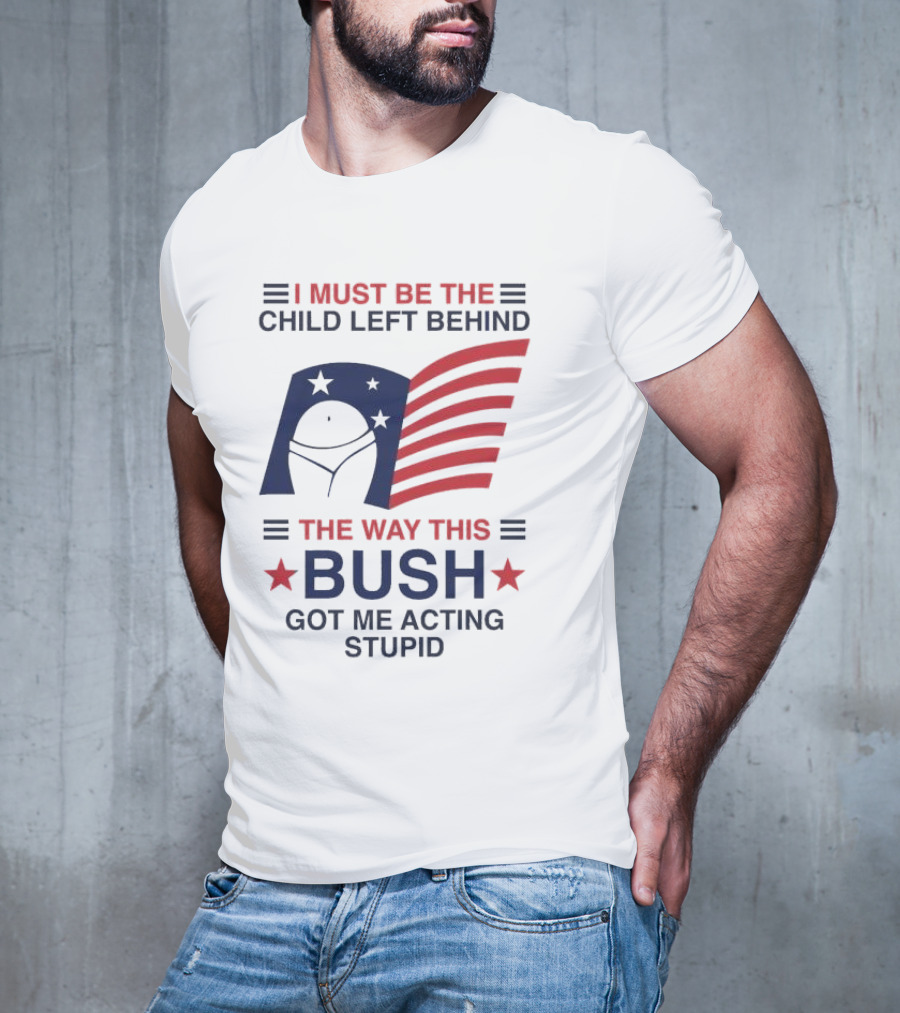 I Must Be The Child Left Behind The Way This Bush Got Me Acting Stupid Patriotic Humor Flag Stars T-Shirt