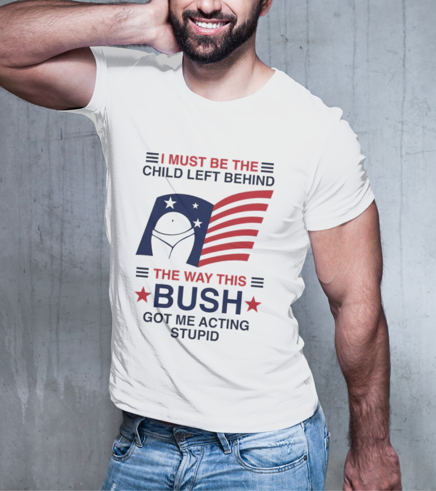 I Must Be The Child Left Behind The Way This Bush Got Me Acting Stupid Patriotic Humor Flag Stars T-Shirt