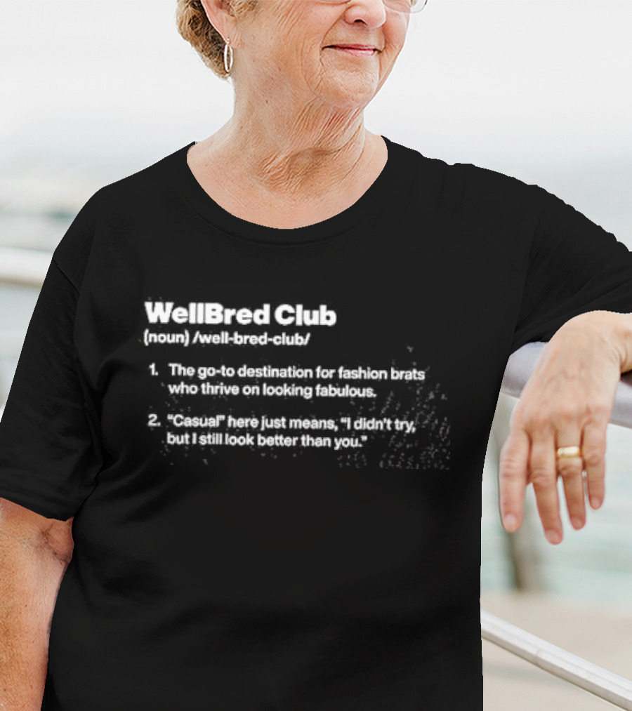 WellBred Club The Go-To Destination For Fashion Brats Who Thrive On Looking Fabulous And Casual Here Just Means I Didn’t Try But I Still Look Better Than You T-Shirt