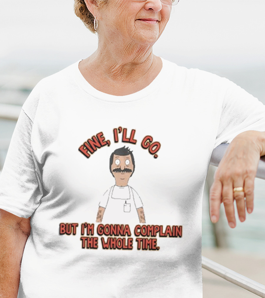 Bob’s Burgers Fine I’ll Go But I’m Gonna Complain The Whole Time Cartoon Character T-Shirt