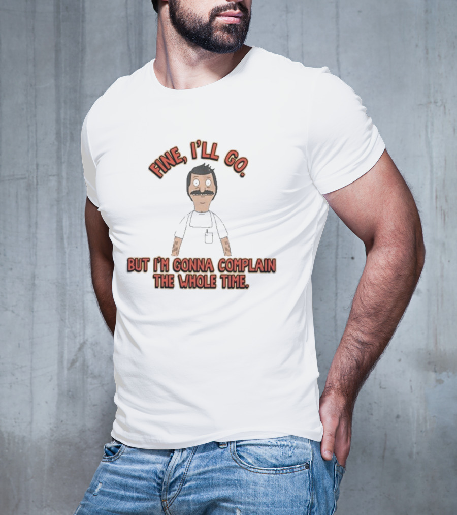 Bob’s Burgers Fine I’ll Go But I’m Gonna Complain The Whole Time Cartoon Character T-Shirt