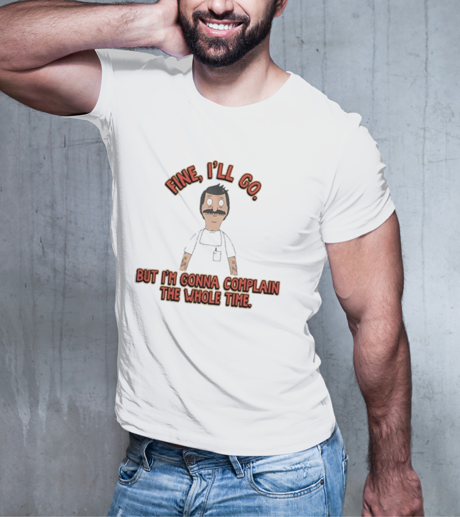 Bob’s Burgers Fine I’ll Go But I’m Gonna Complain The Whole Time Cartoon Character T-Shirt