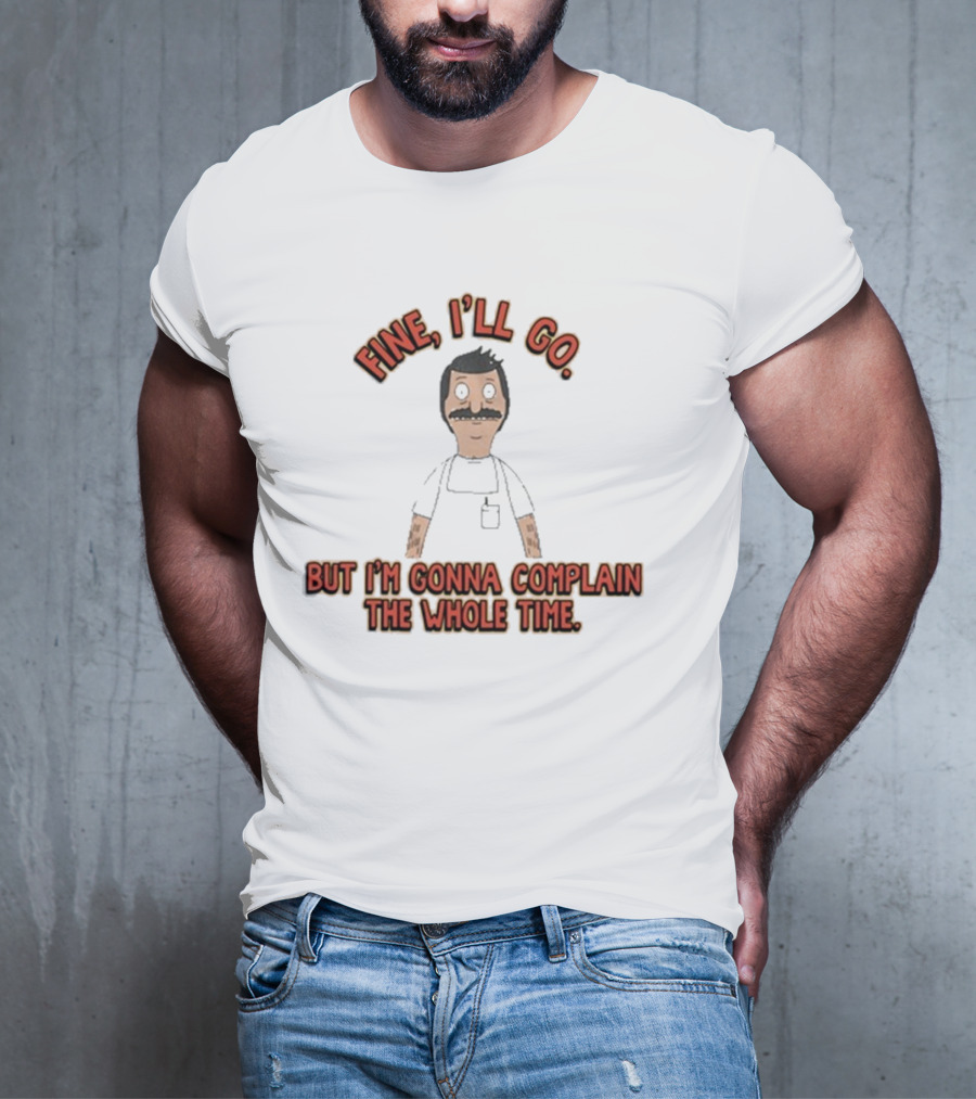 Bob’s Burgers Fine I’ll Go But I’m Gonna Complain The Whole Time Cartoon Character T-Shirt