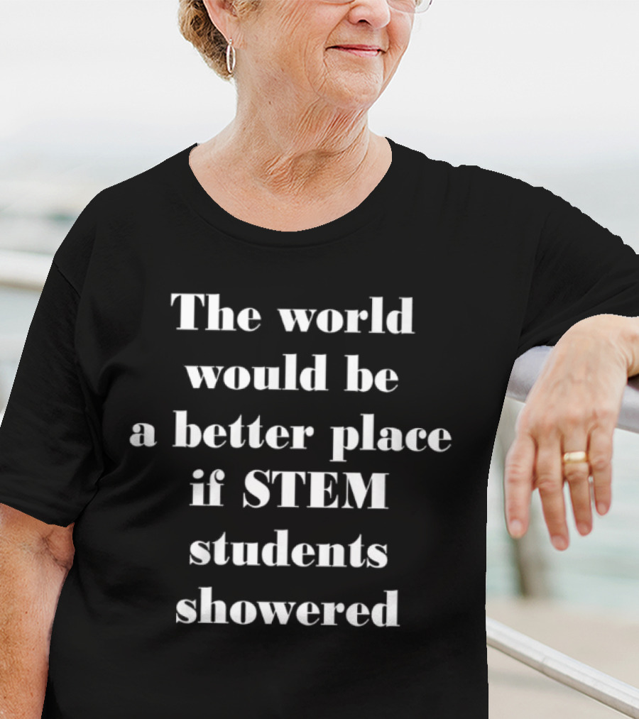 The World Would Be A Better Place If STEM Students Showered T-Shirt