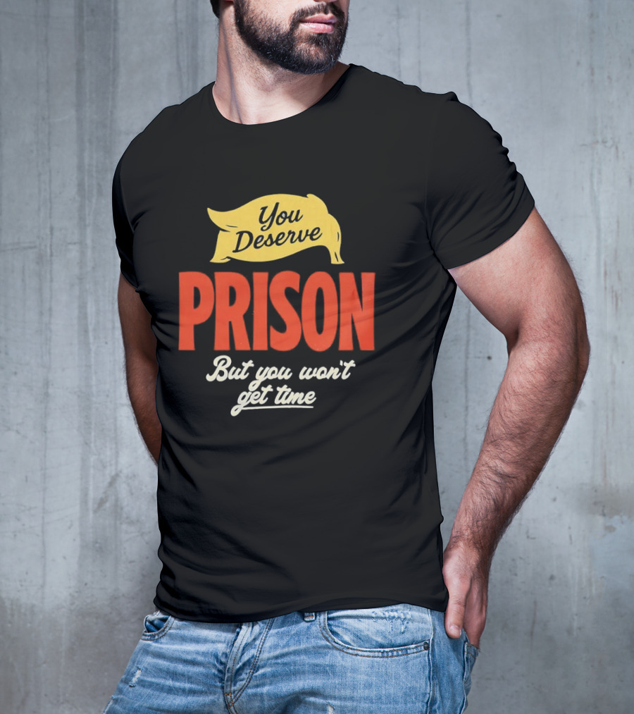 You Deserve Prison But You Won’t Get Time Yellow Banner Red Letters T-Shirt