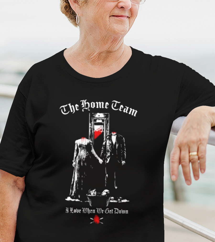 The Home Team Guillotine I Love When We Get Down T-Shirt