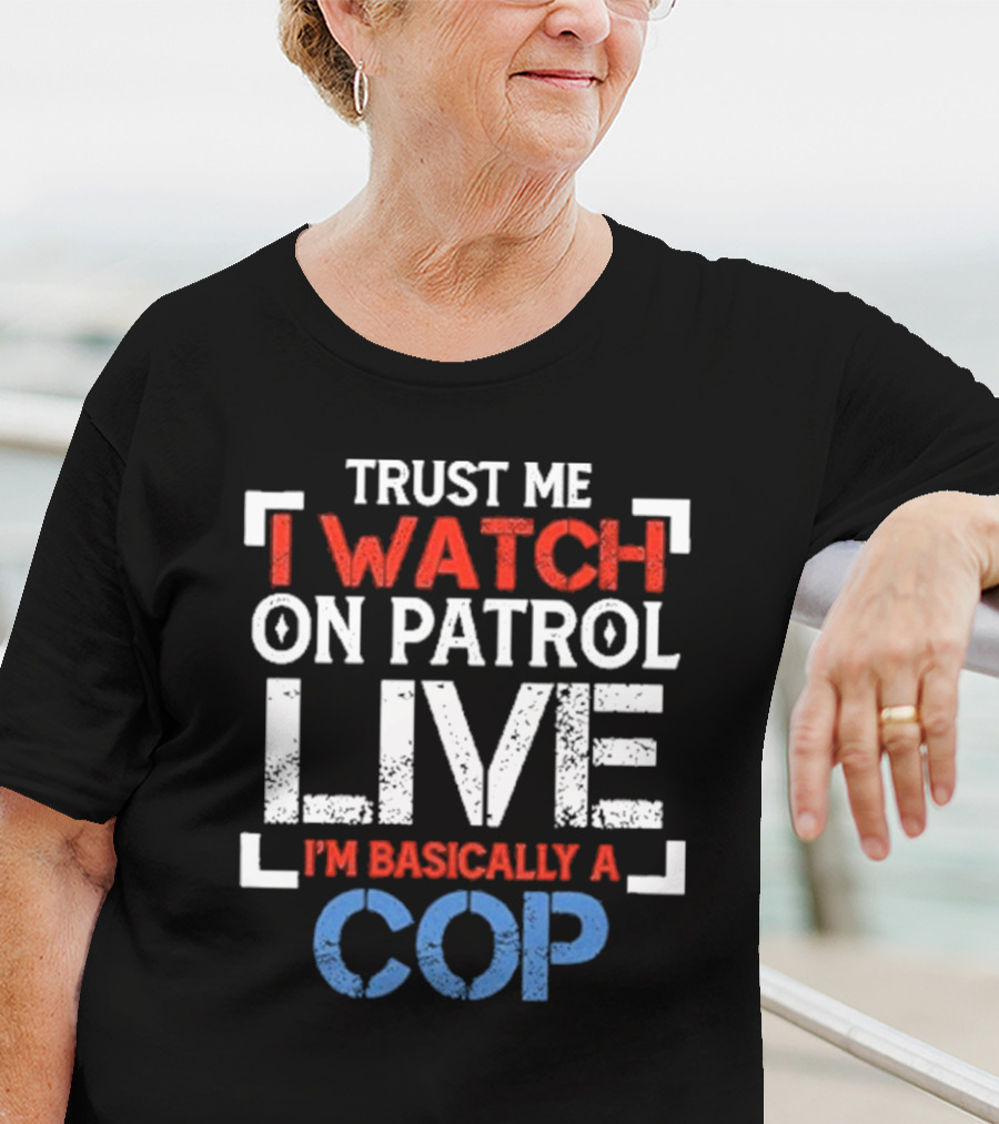 Trust Me I On Patrol Live I'm Basically A Cop T-Shirt