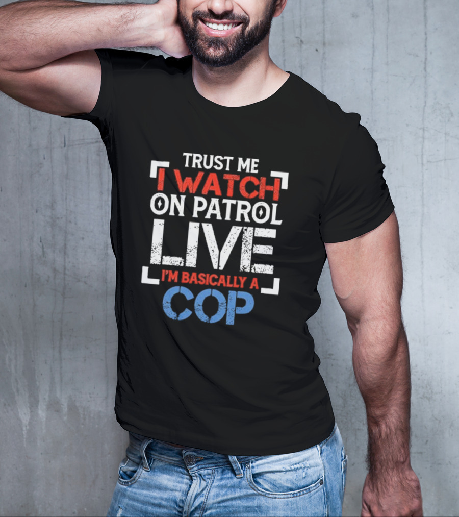 Trust Me I On Patrol Live I'm Basically A Cop T-Shirt