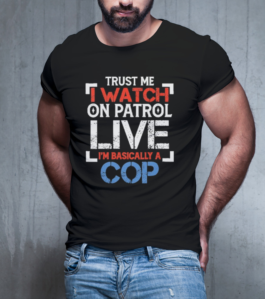 Trust Me I On Patrol Live I'm Basically A Cop T-Shirt