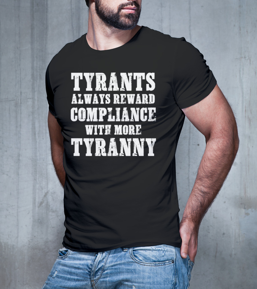TYRANTS ALWAYS REWARD COMPLIANCE WITH MORE TYRANNY T-Shirt