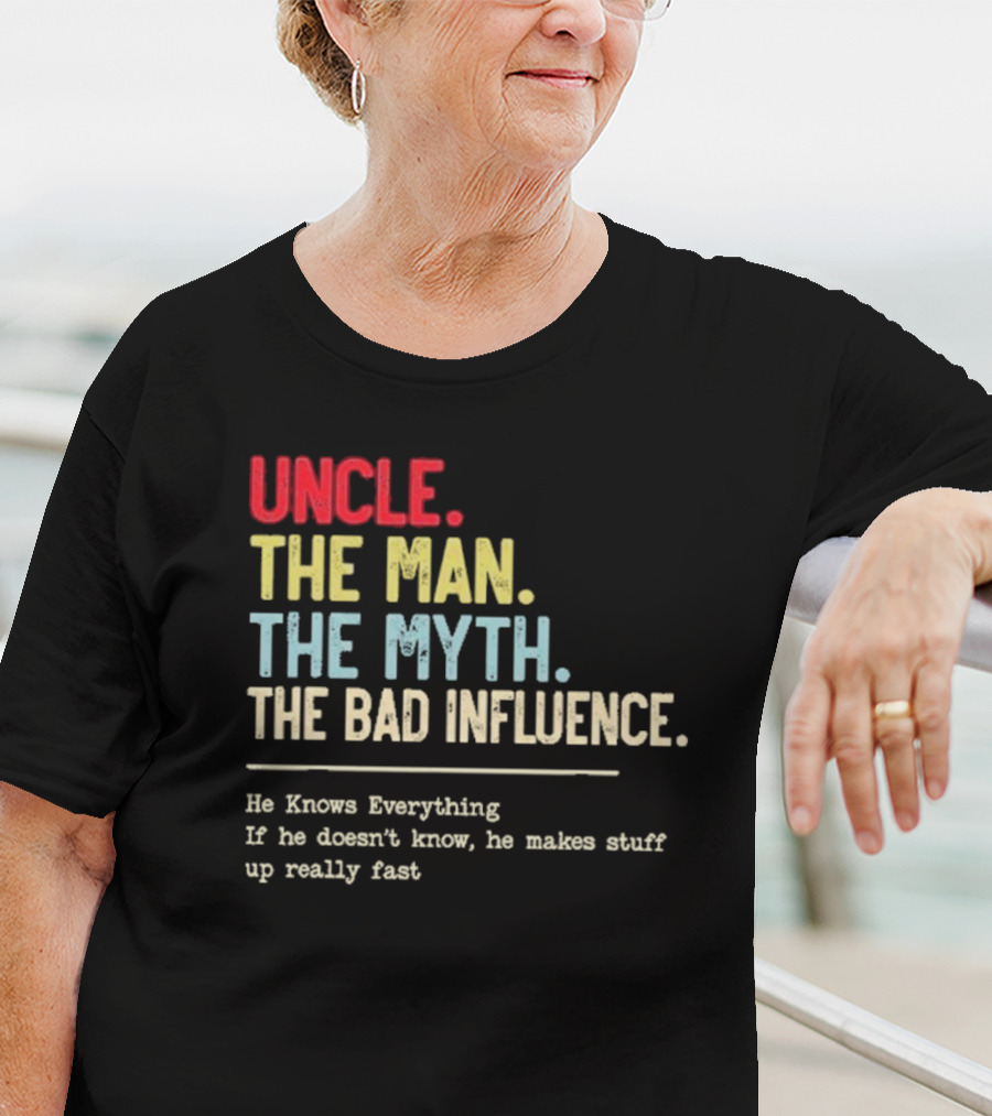 UNCLE THE MAN THE MYTH THE BAD INFLUENCE HE KNOWS EVERYTHING IF HE DOESN'T KNOW HE MAKES STUFF UP REALLY FAST T-Shirt