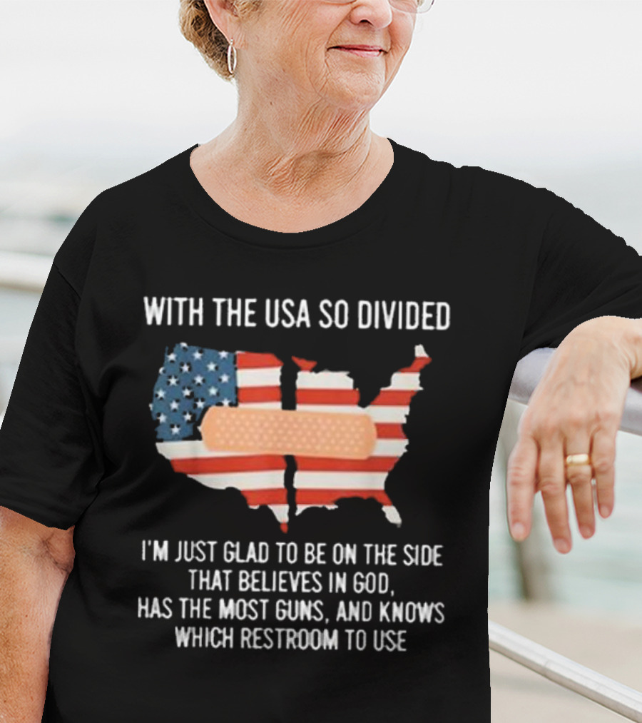 With The USA So Divided I'm Just Glad To Be On The Side That Believes In God Has The Most Guns And Knows Which Restroom To Use T-Shirt